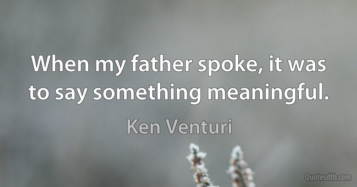 When my father spoke, it was to say something meaningful. (Ken Venturi)