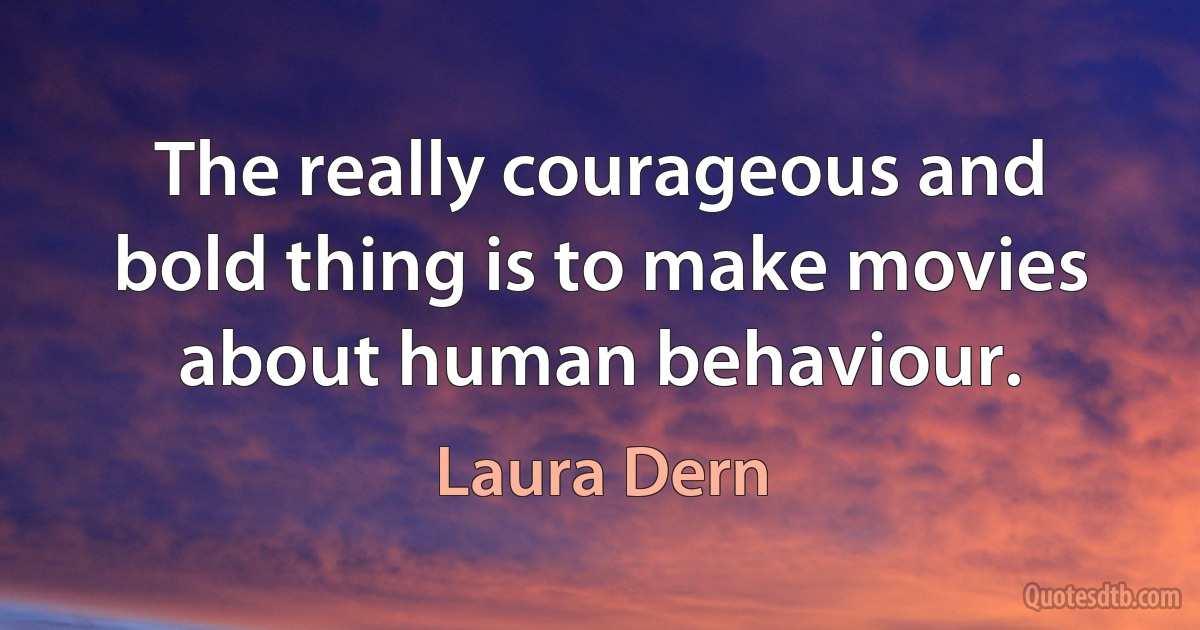 The really courageous and bold thing is to make movies about human behaviour. (Laura Dern)