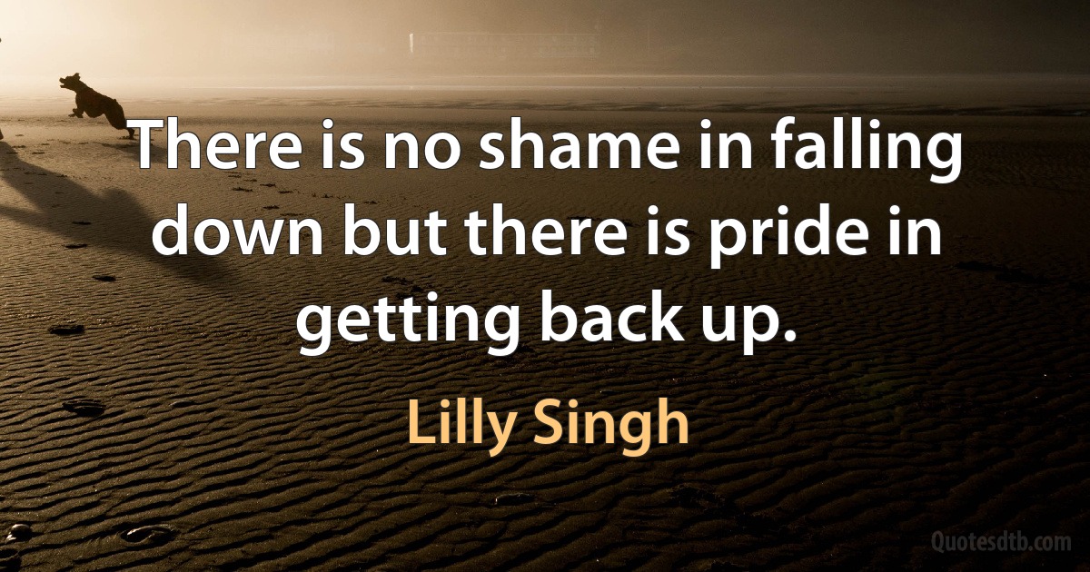 There is no shame in falling down but there is pride in getting back up. (Lilly Singh)