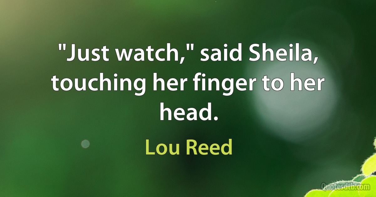 "Just watch," said Sheila, touching her finger to her head. (Lou Reed)