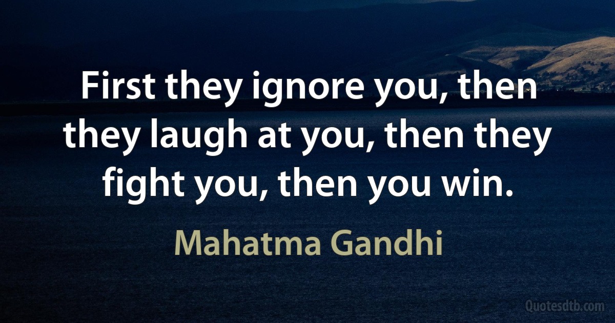 First they ignore you, then they laugh at you, then they fight you, then you win. (Mahatma Gandhi)