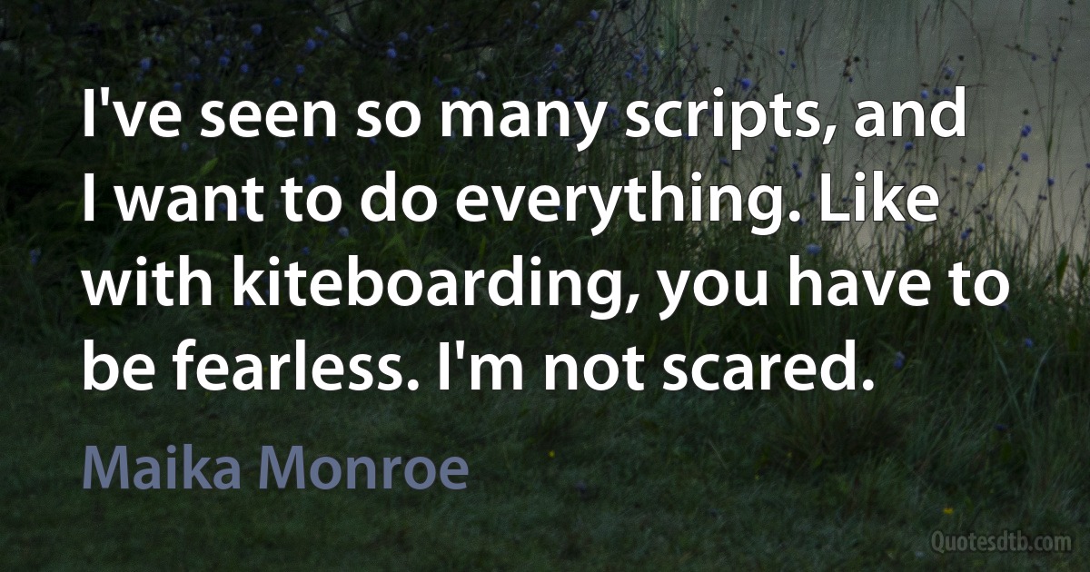 I've seen so many scripts, and I want to do everything. Like with kiteboarding, you have to be fearless. I'm not scared. (Maika Monroe)