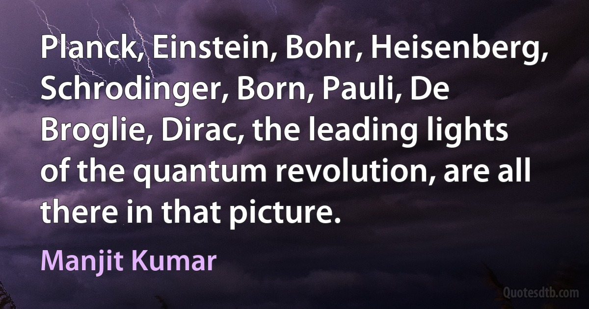 Planck, Einstein, Bohr, Heisenberg, Schrodinger, Born, Pauli, De Broglie, Dirac, the leading lights of the quantum revolution, are all there in that picture. (Manjit Kumar)