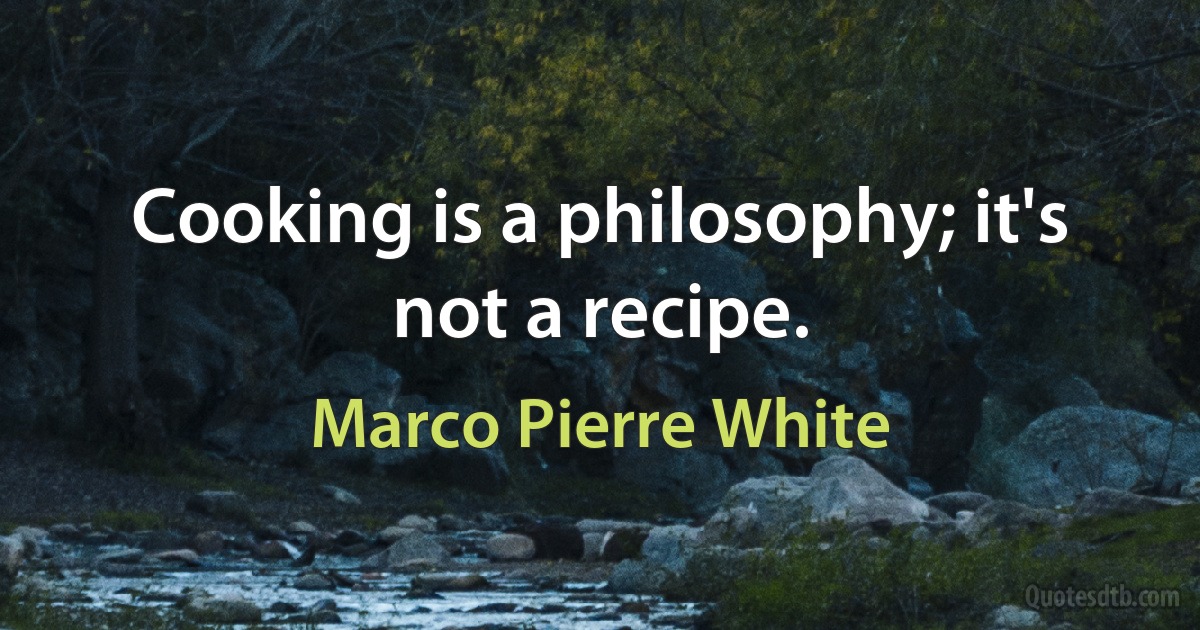 Cooking is a philosophy; it's not a recipe. (Marco Pierre White)