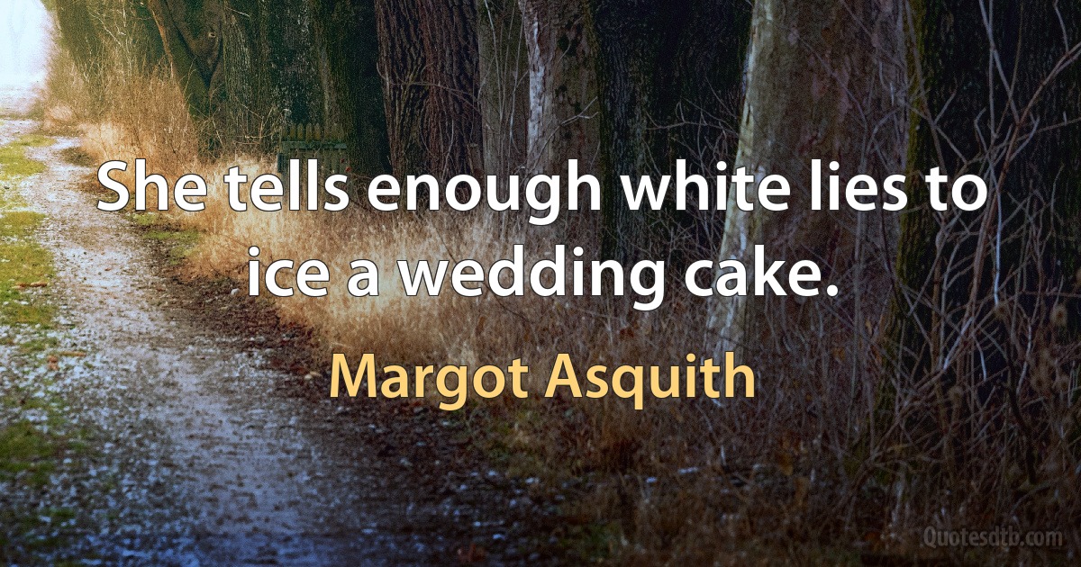 She tells enough white lies to ice a wedding cake. (Margot Asquith)