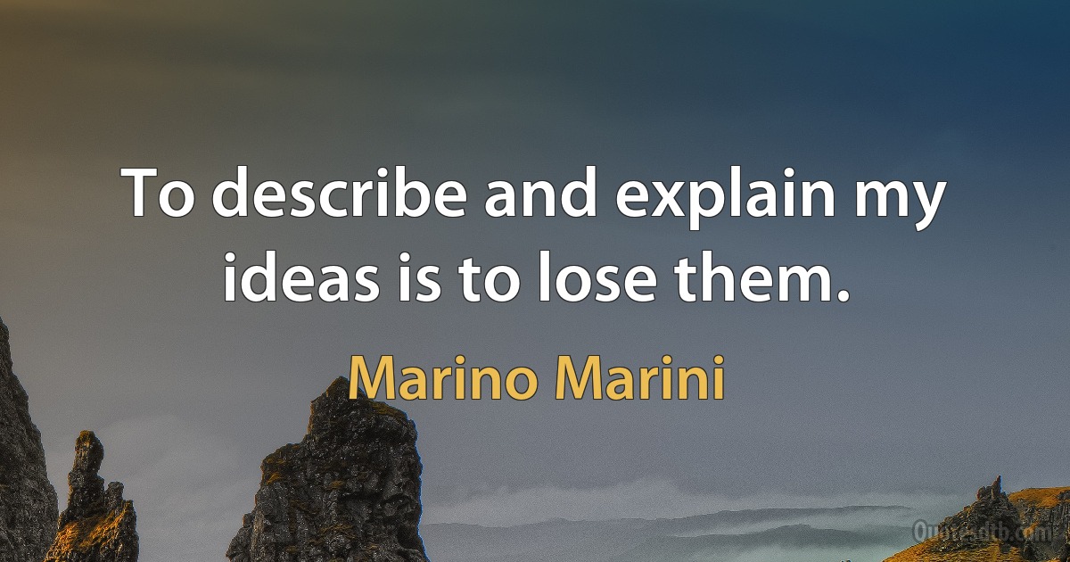 To describe and explain my ideas is to lose them. (Marino Marini)