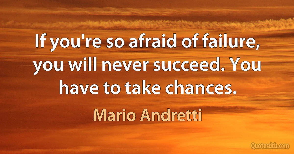 If you're so afraid of failure, you will never succeed. You have to take chances. (Mario Andretti)