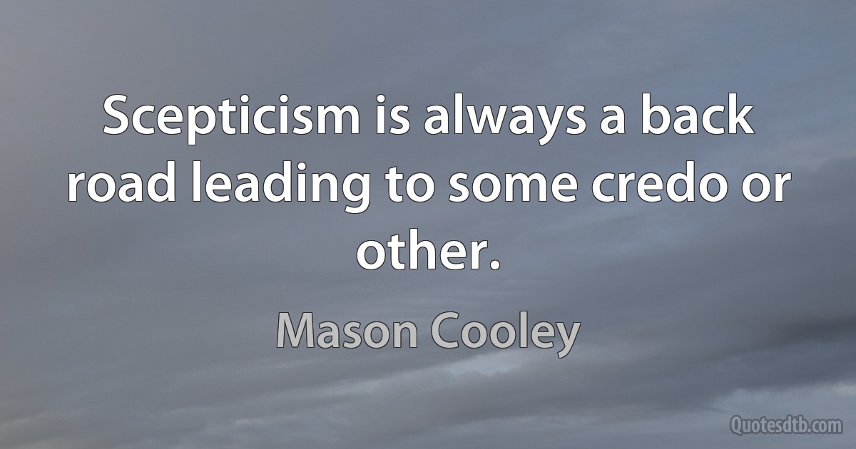 Scepticism is always a back road leading to some credo or other. (Mason Cooley)