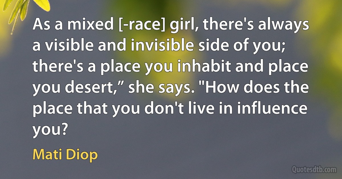 As a mixed [-race] girl, there's always a visible and invisible side of you; there's a place you inhabit and place you desert,” she says. "How does the place that you don't live in influence you? (Mati Diop)