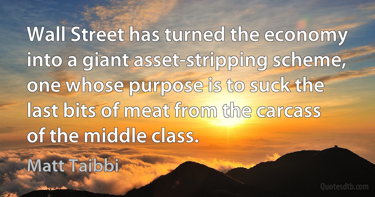 Wall Street has turned the economy into a giant asset-stripping scheme, one whose purpose is to suck the last bits of meat from the carcass of the middle class. (Matt Taibbi)