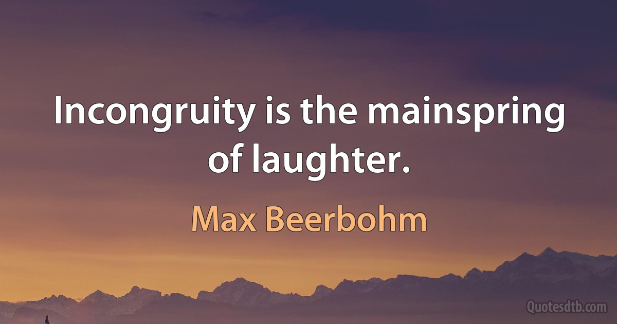 Incongruity is the mainspring of laughter. (Max Beerbohm)