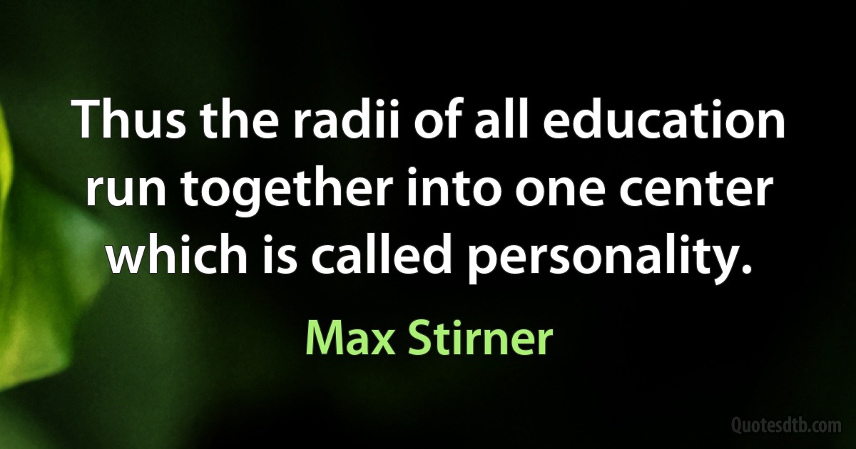 Thus the radii of all education run together into one center which is called personality. (Max Stirner)