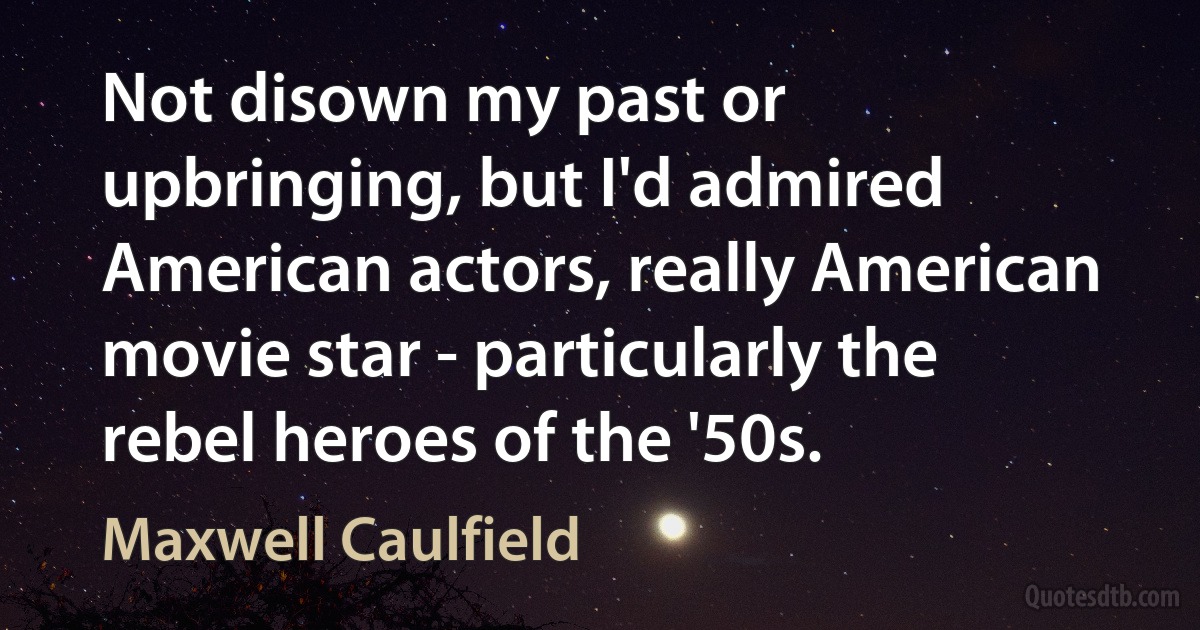 Not disown my past or upbringing, but I'd admired American actors, really American movie star - particularly the rebel heroes of the '50s. (Maxwell Caulfield)