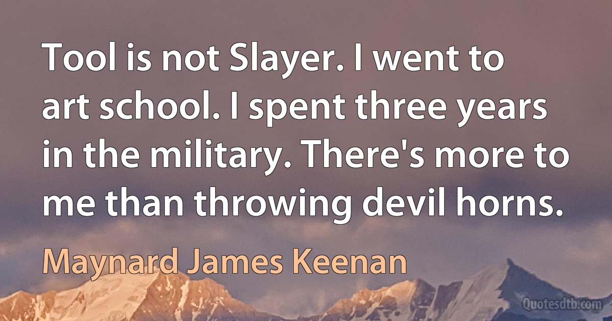 Tool is not Slayer. I went to art school. I spent three years in the military. There's more to me than throwing devil horns. (Maynard James Keenan)