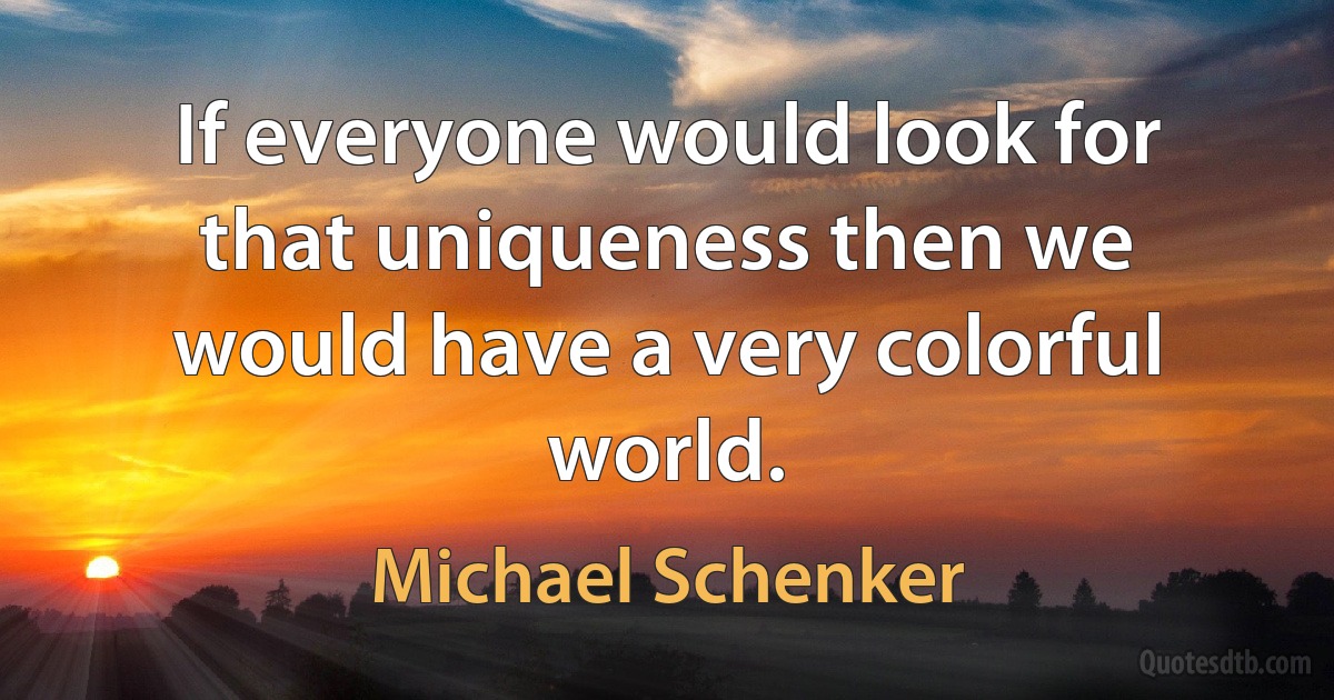 If everyone would look for that uniqueness then we would have a very colorful world. (Michael Schenker)