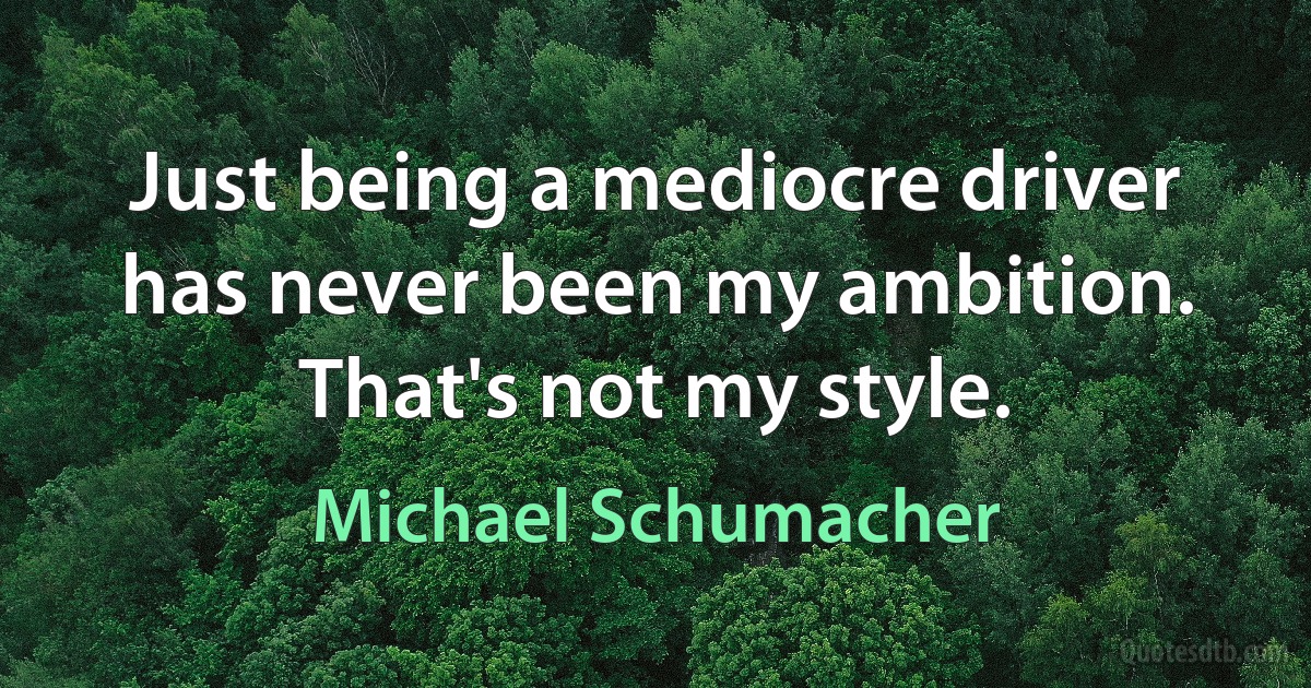 Just being a mediocre driver has never been my ambition. That's not my style. (Michael Schumacher)