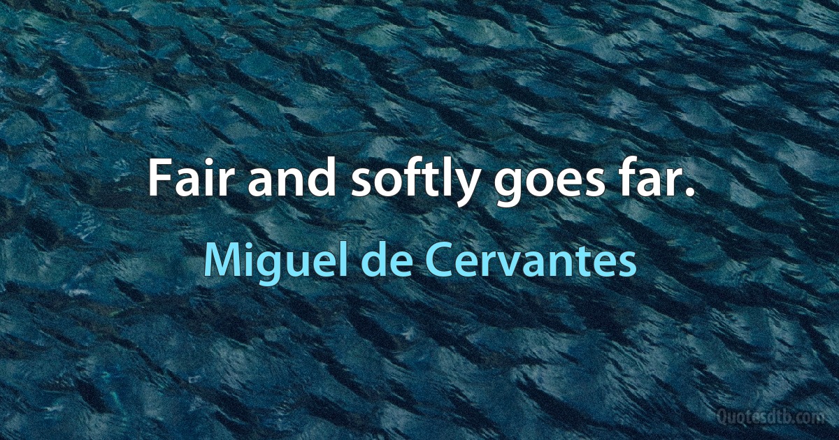 Fair and softly goes far. (Miguel de Cervantes)