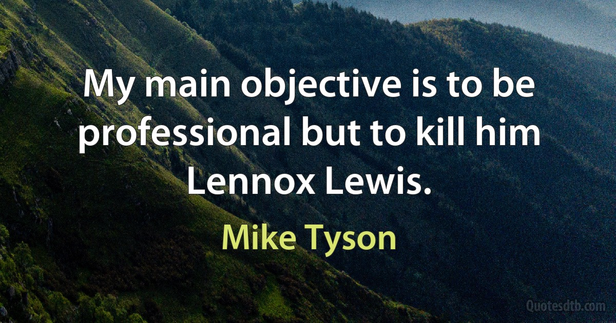 My main objective is to be professional but to kill him Lennox Lewis. (Mike Tyson)