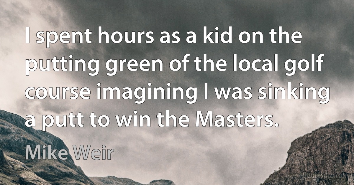 I spent hours as a kid on the putting green of the local golf course imagining I was sinking a putt to win the Masters. (Mike Weir)