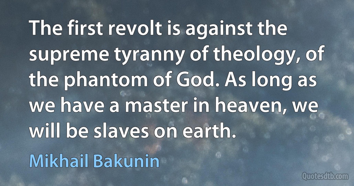 The first revolt is against the supreme tyranny of theology, of the phantom of God. As long as we have a master in heaven, we will be slaves on earth. (Mikhail Bakunin)