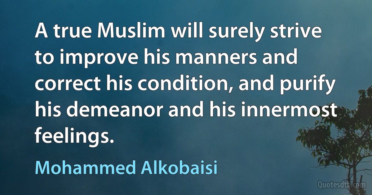 A true Muslim will surely strive to improve his manners and correct his condition, and purify his demeanor and his innermost feelings. (Mohammed Alkobaisi)