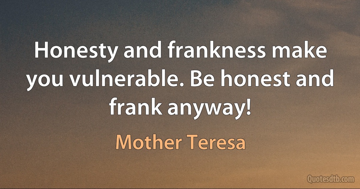 Honesty and frankness make you vulnerable. Be honest and frank anyway! (Mother Teresa)