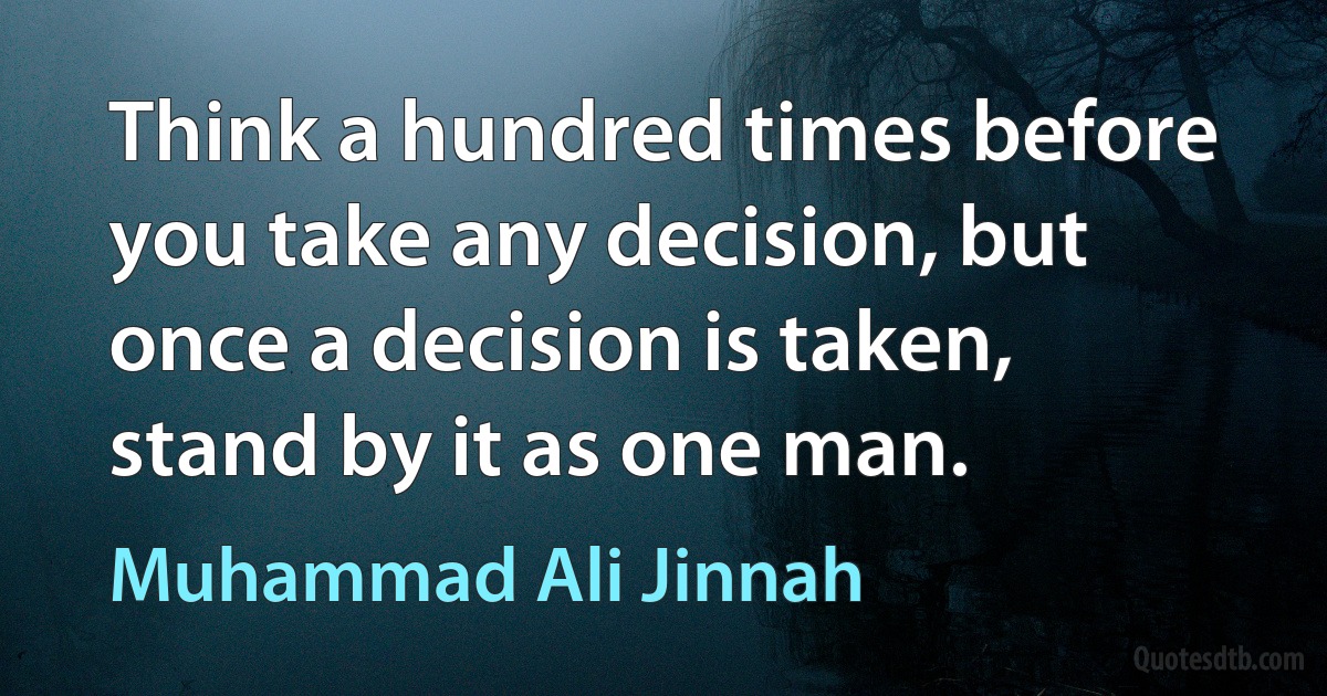 Think a hundred times before you take any decision, but once a decision is taken, stand by it as one man. (Muhammad Ali Jinnah)