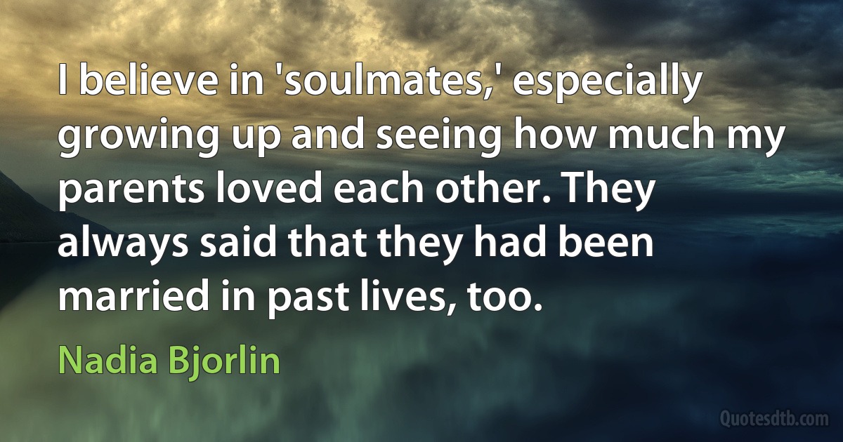 I believe in 'soulmates,' especially growing up and seeing how much my parents loved each other. They always said that they had been married in past lives, too. (Nadia Bjorlin)