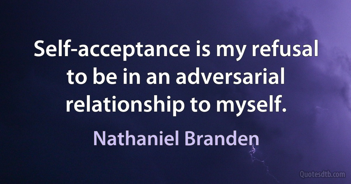 Self-acceptance is my refusal to be in an adversarial relationship to myself. (Nathaniel Branden)