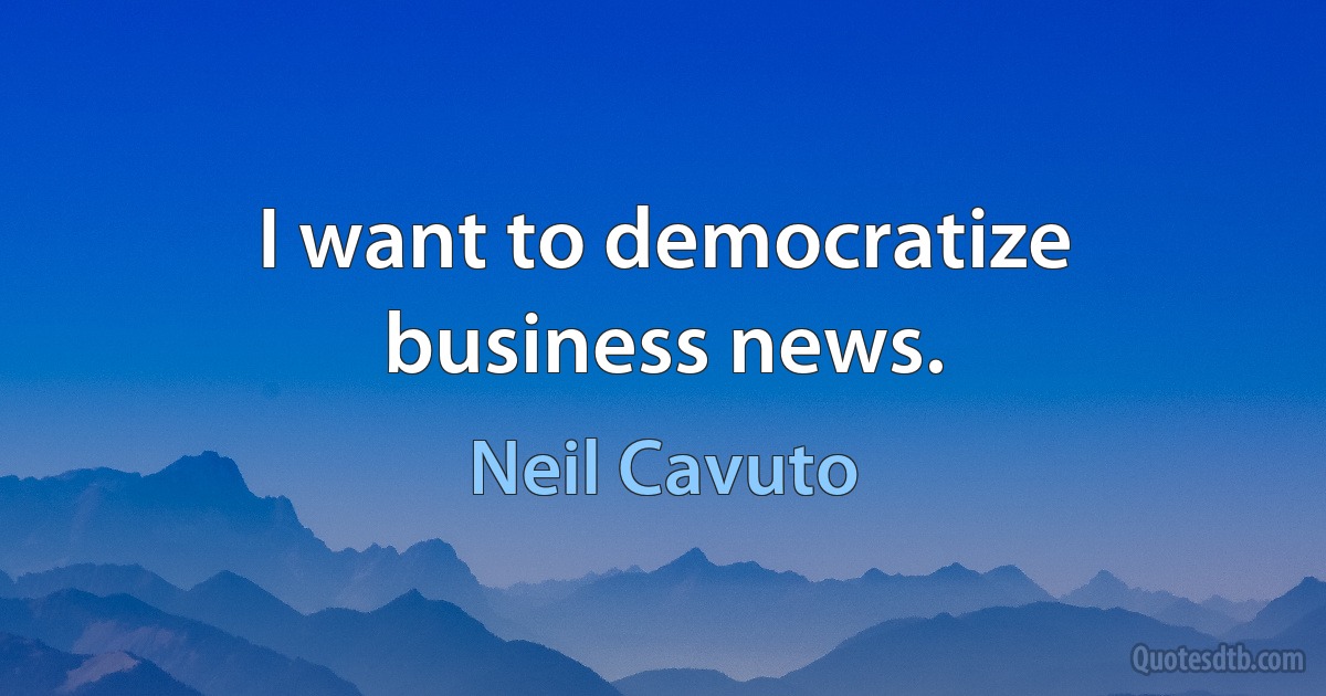 I want to democratize business news. (Neil Cavuto)