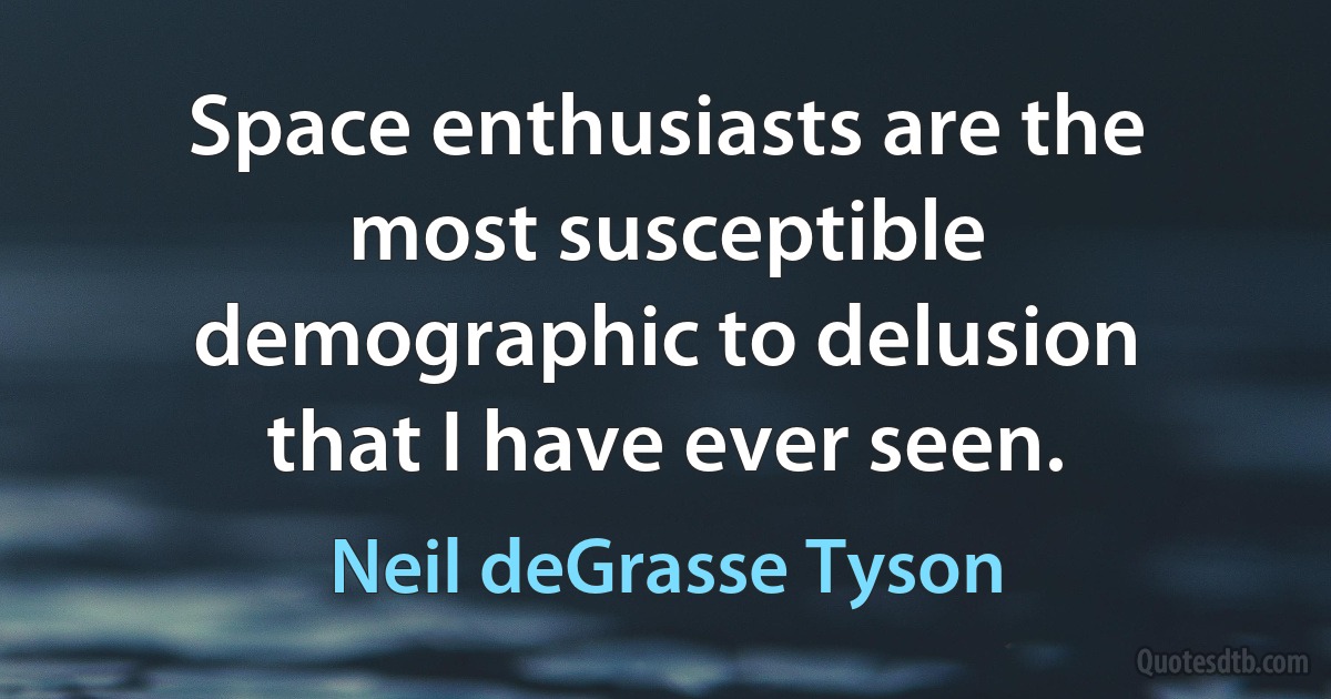 Space enthusiasts are the most susceptible demographic to delusion that I have ever seen. (Neil deGrasse Tyson)