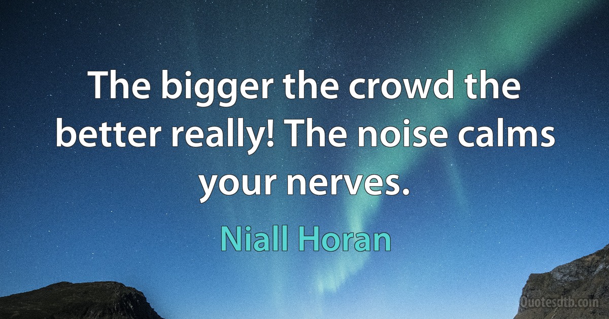 The bigger the crowd the better really! The noise calms your nerves. (Niall Horan)