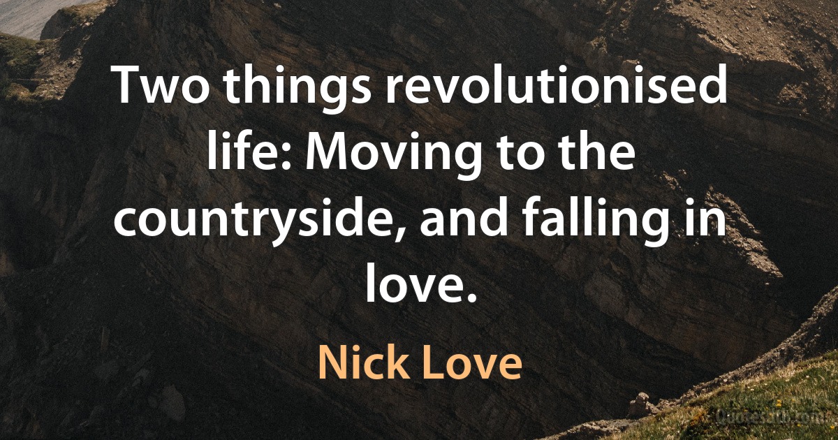 Two things revolutionised life: Moving to the countryside, and falling in love. (Nick Love)