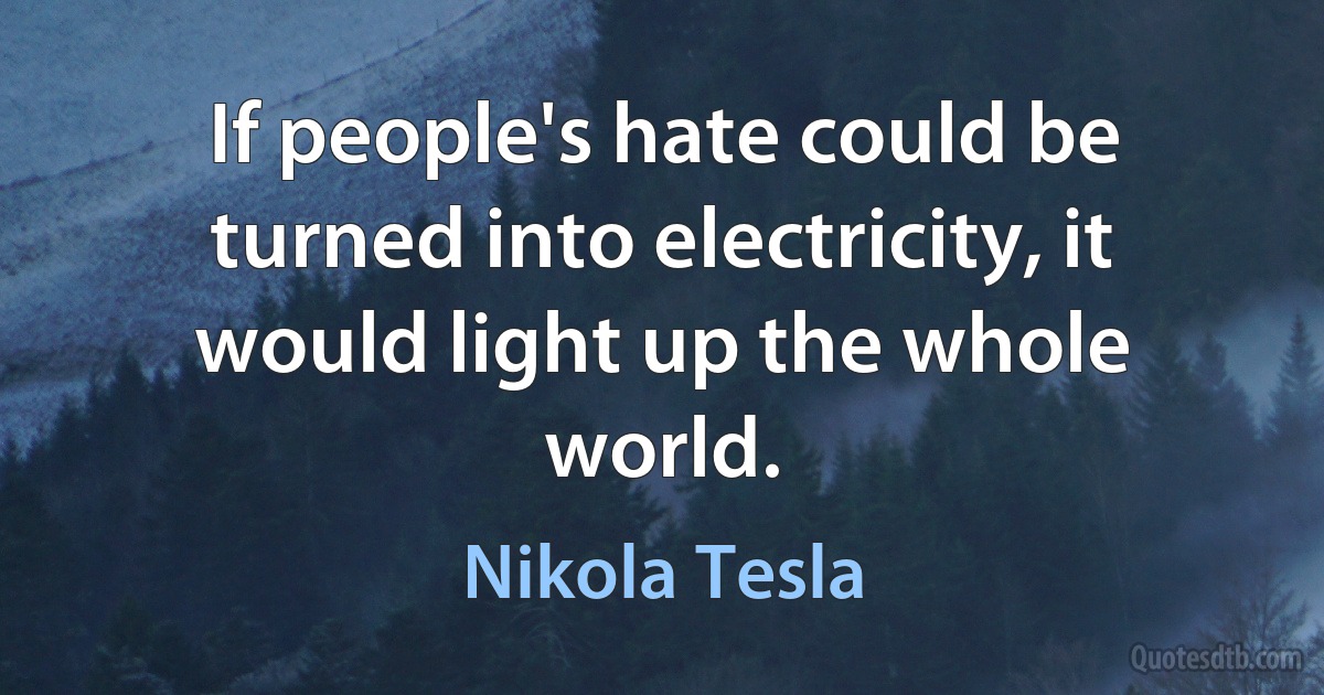 If people's hate could be turned into electricity, it would light up the whole world. (Nikola Tesla)