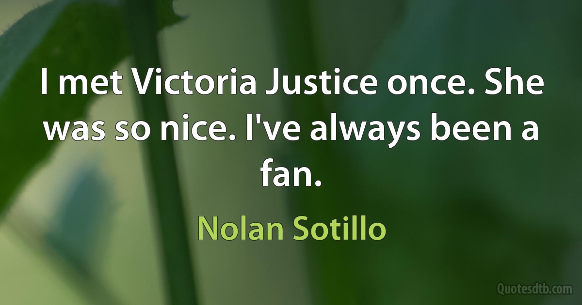 I met Victoria Justice once. She was so nice. I've always been a fan. (Nolan Sotillo)