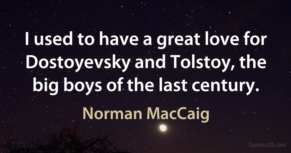 I used to have a great love for Dostoyevsky and Tolstoy, the big boys of the last century. (Norman MacCaig)