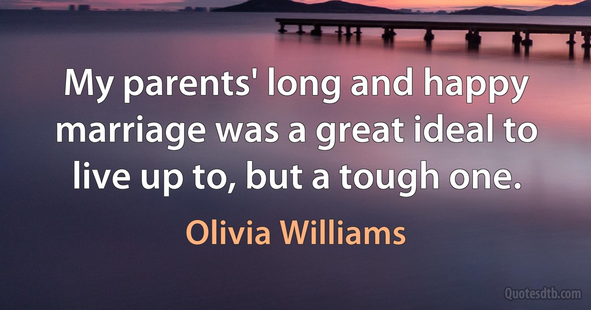 My parents' long and happy marriage was a great ideal to live up to, but a tough one. (Olivia Williams)