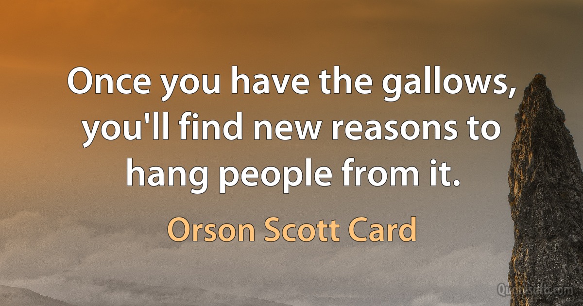 Once you have the gallows, you'll find new reasons to hang people from it. (Orson Scott Card)