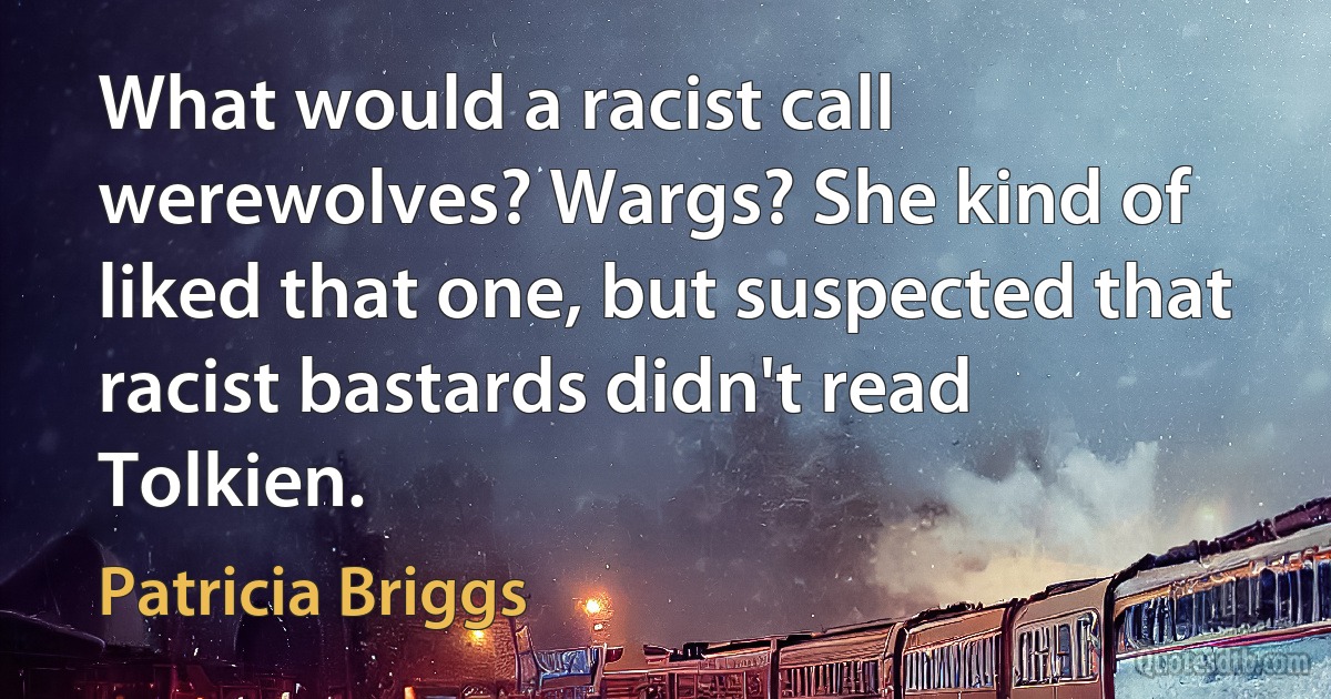 What would a racist call werewolves? Wargs? She kind of liked that one, but suspected that racist bastards didn't read Tolkien. (Patricia Briggs)