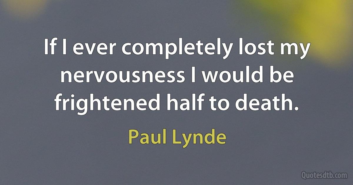 If I ever completely lost my nervousness I would be frightened half to death. (Paul Lynde)