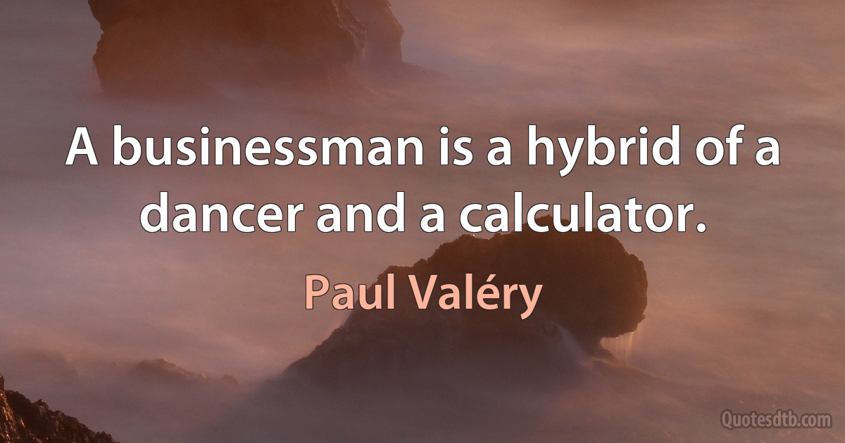 A businessman is a hybrid of a dancer and a calculator. (Paul Valéry)