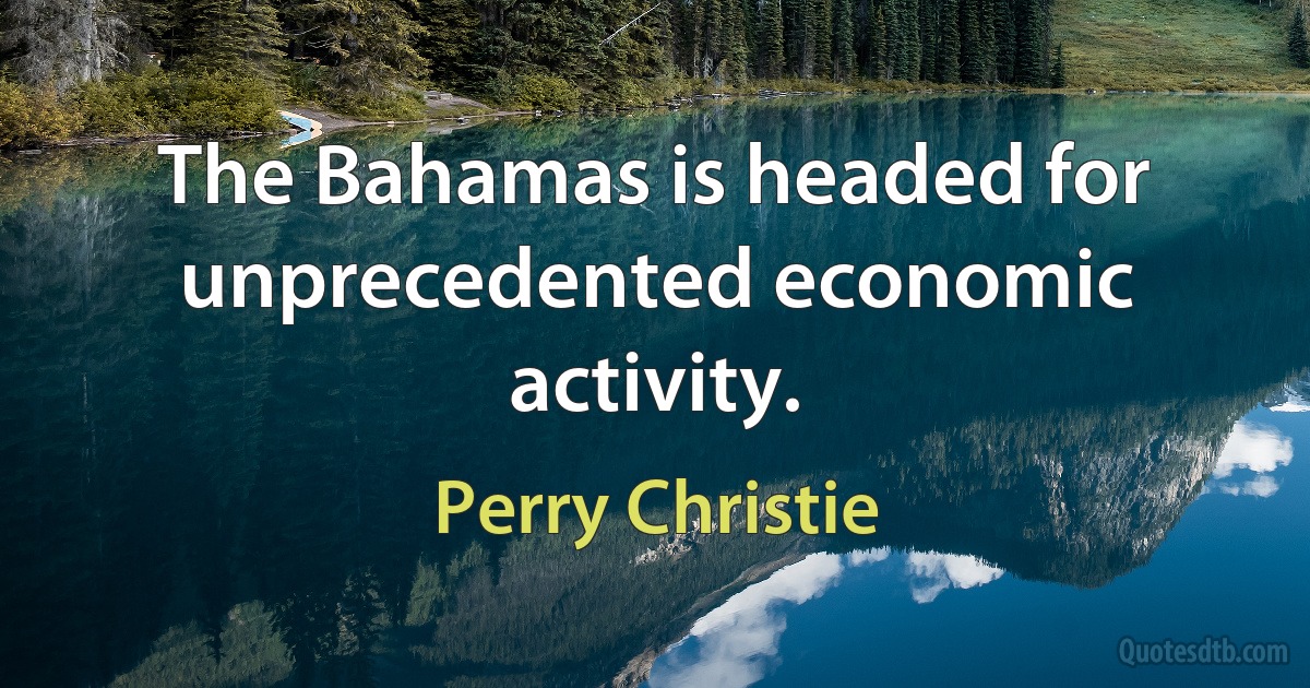 The Bahamas is headed for unprecedented economic activity. (Perry Christie)