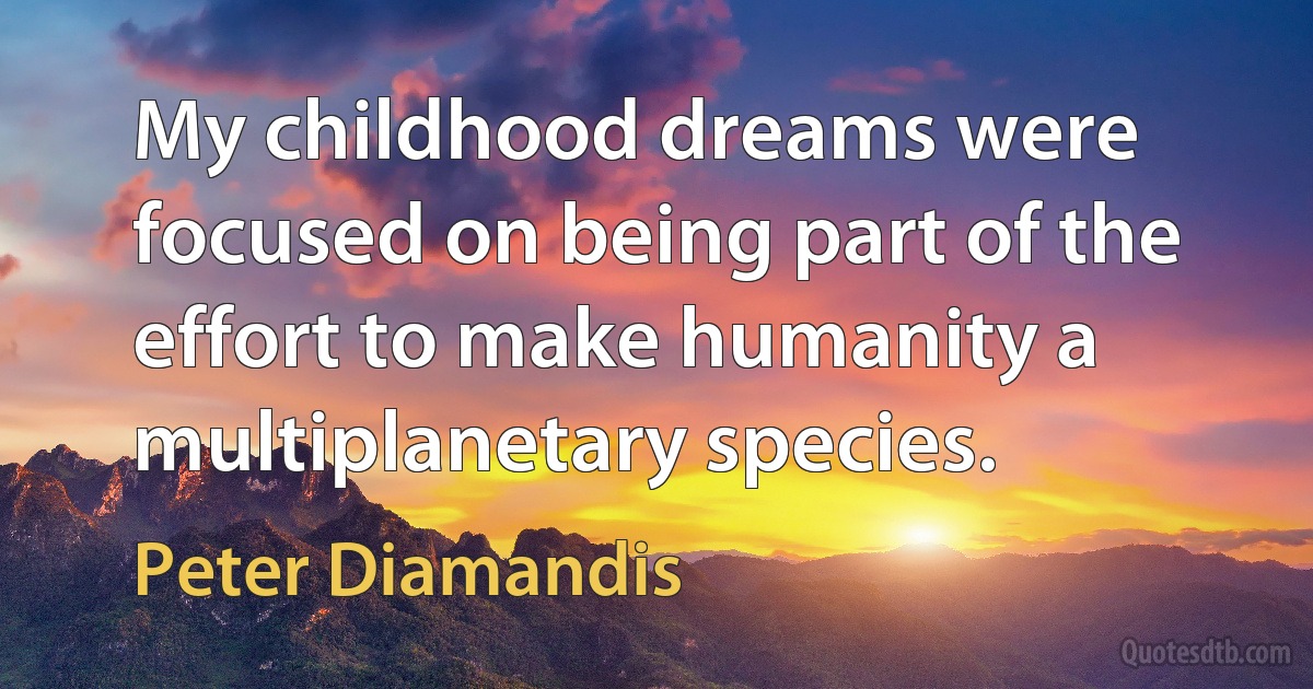 My childhood dreams were focused on being part of the effort to make humanity a multiplanetary species. (Peter Diamandis)