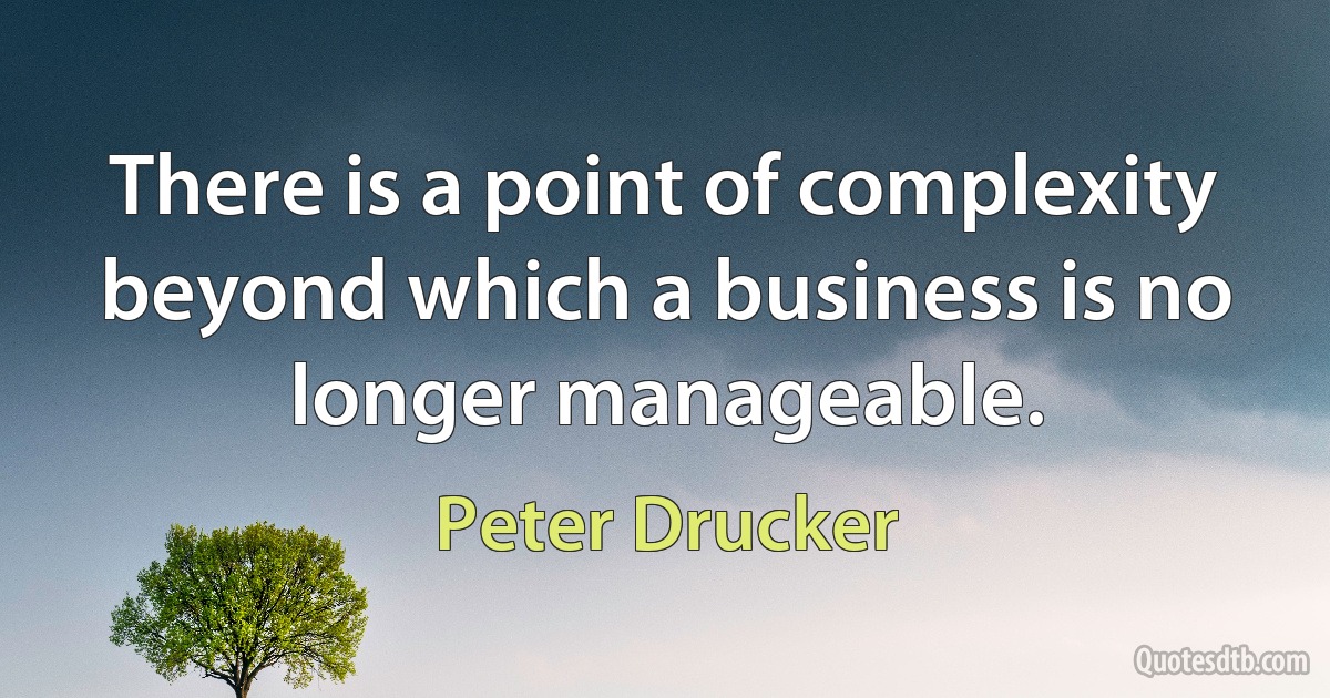 There is a point of complexity beyond which a business is no longer manageable. (Peter Drucker)