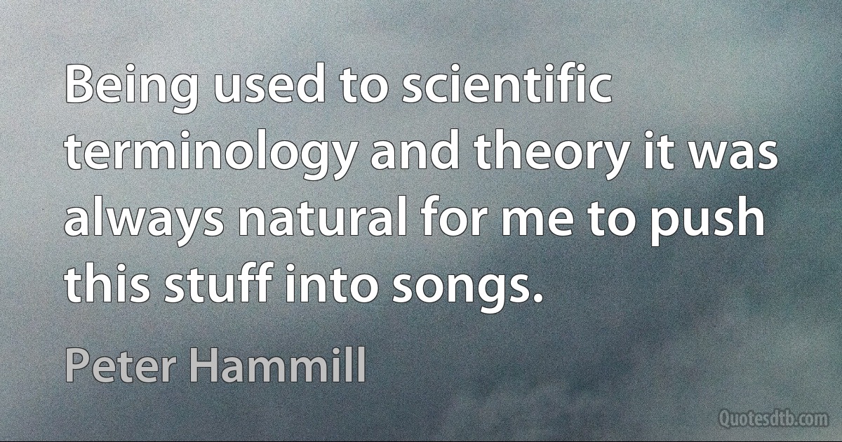 Being used to scientific terminology and theory it was always natural for me to push this stuff into songs. (Peter Hammill)