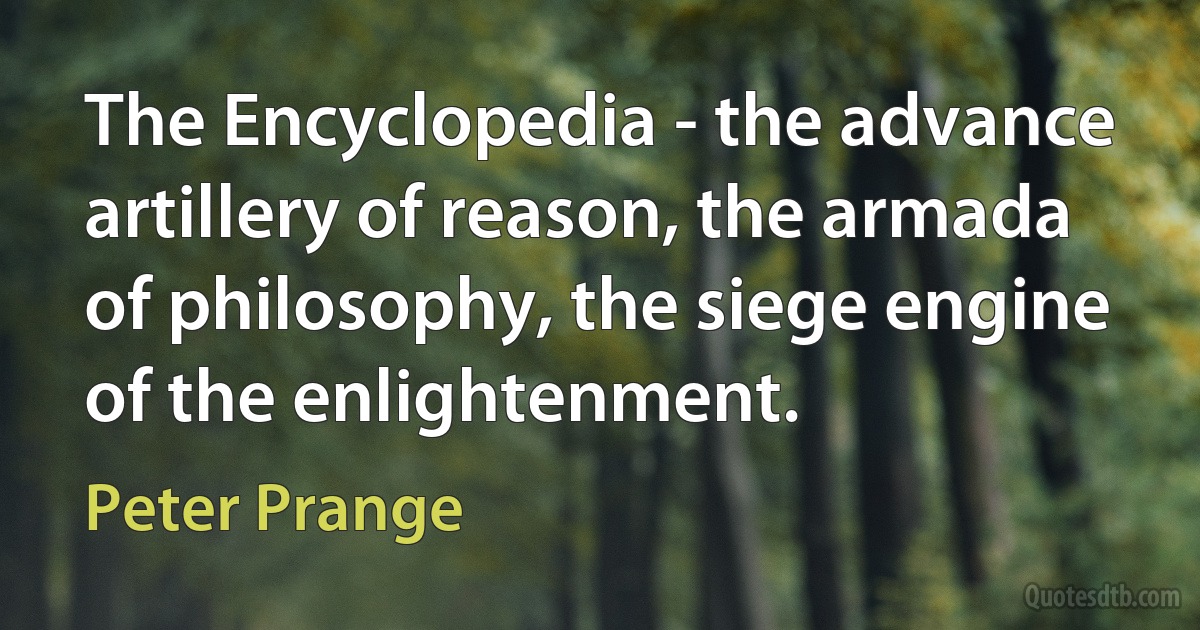 The Encyclopedia - the advance artillery of reason, the armada of philosophy, the siege engine of the enlightenment. (Peter Prange)