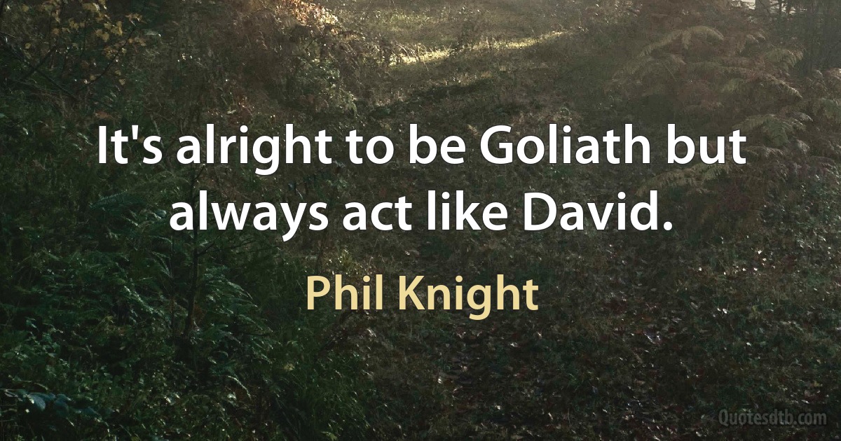 It's alright to be Goliath but always act like David. (Phil Knight)