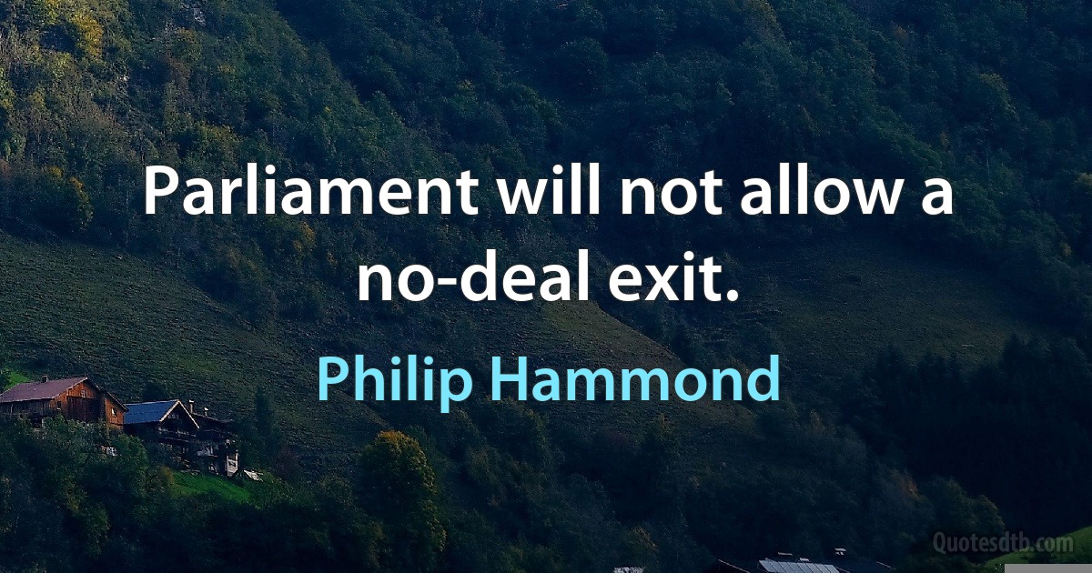 Parliament will not allow a no-deal exit. (Philip Hammond)