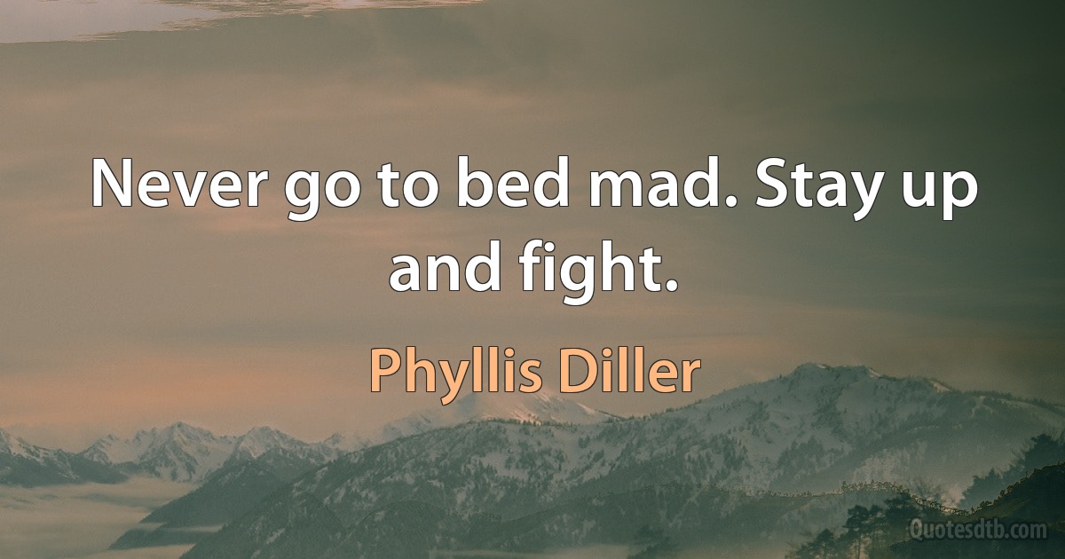 Never go to bed mad. Stay up and fight. (Phyllis Diller)