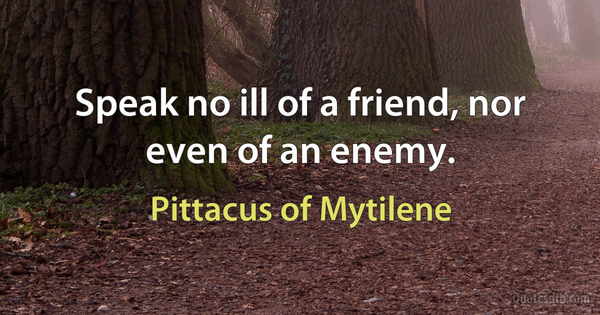 Speak no ill of a friend, nor even of an enemy. (Pittacus of Mytilene)